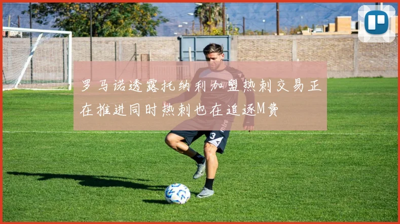罗马诺透露托纳利加盟热刺交易正在推进同时热刺也在追逐M费