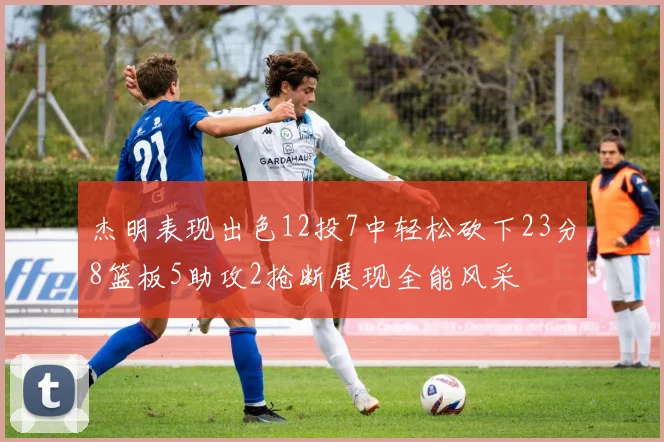 杰明表现出色12投7中轻松砍下23分8篮板5助攻2抢断展现全能风采
