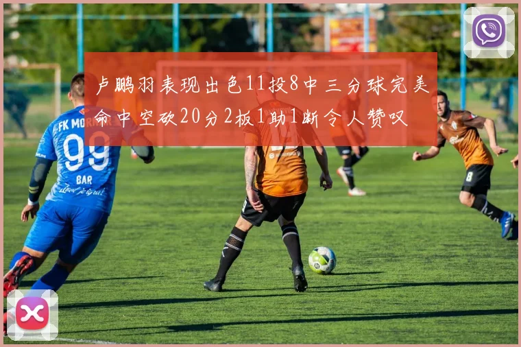 卢鹏羽表现出色11投8中三分球完美命中空砍20分2板1助1断令人赞叹