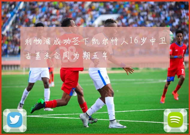 利物浦成功签下凯尔特人16岁中卫吉基米合同为期五年
